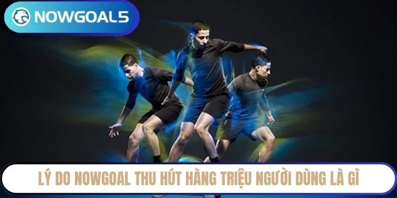 Lý do NowGoal thu hút hàng triệu người dùng là gì