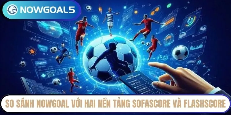 So sánh NowGoal với hai nền tảng SofaScore và FlashScore